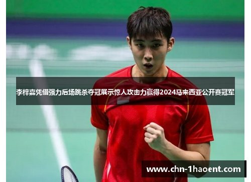 李梓嘉凭借强力后场跳杀夺冠展示惊人攻击力赢得2024马来西亚公开赛冠军