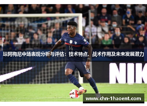 琼阿梅尼中场表现分析与评估：技术特点、战术作用及未来发展潜力