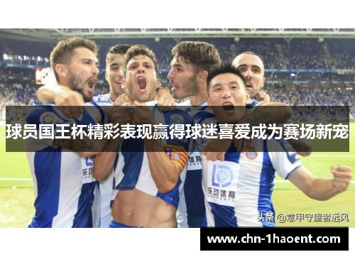 球员国王杯精彩表现赢得球迷喜爱成为赛场新宠 球员国王杯精彩表现赢得球迷喜爱成为赛场新宠