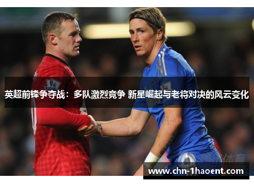 英超前锋争夺战:多队激烈竞争 新星崛起与老将对决的风云变化 英超前锋争夺战:多队激烈竞争 新星崛起与老将对决的风云变化