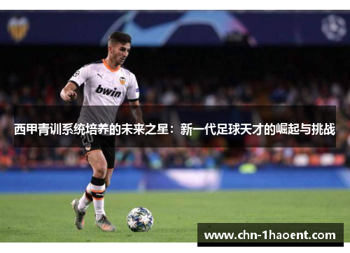 西甲青训系统培养的未来之星:新一代足球天才的崛起与挑战 西甲青训系统培养的未来之星:新一代足球天才的崛起与挑战