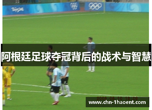 阿根廷足球夺冠背后的战术与智慧 阿根廷足球夺冠背后的战术与智慧