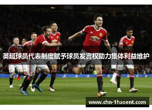 英超球员代表制度赋予球员发言权助力集体利益维护 英超球员代表制度赋予球员发言权助力集体利益维护