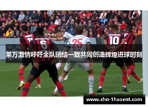 莱万激情呼吁全队团结一致共同创造辉煌进球时刻 莱万激情呼吁全队团结一致共同创造辉煌进球时刻