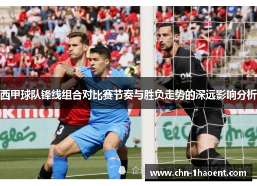 西甲球队锋线组合对比赛节奏与胜负走势的深远影响分析