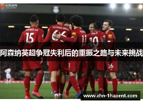 阿森纳英超争冠失利后的重振之路与未来挑战