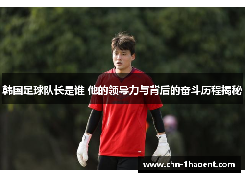 韩国足球队长是谁 他的领导力与背后的奋斗历程揭秘