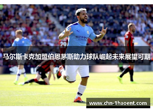 马尔斯卡克加盟伯恩茅斯助力球队崛起未来展望可期 马尔斯卡克加盟伯恩茅斯助力球队崛起未来展望可期