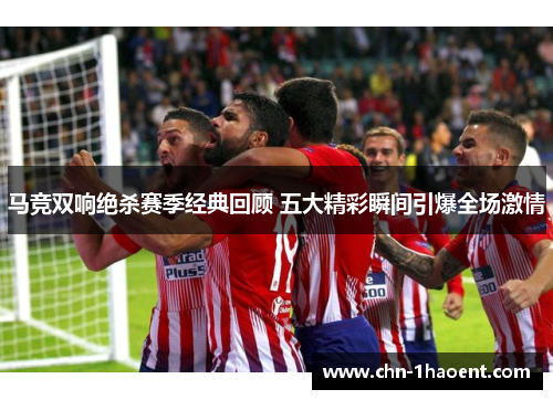 马竞双响绝杀赛季经典回顾 五大精彩瞬间引爆全场激情