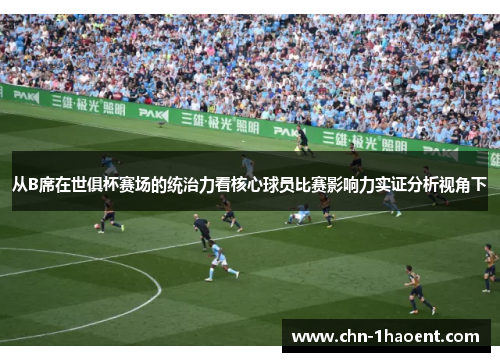 从B席在世俱杯赛场的统治力看核心球员比赛影响力实证分析视角下